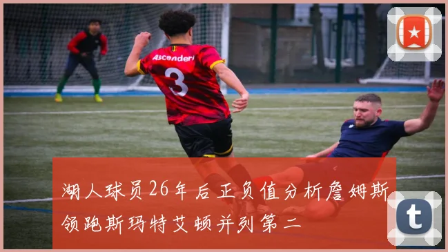 湖人球员26年后正负值分析詹姆斯领跑斯玛特艾顿并列第二