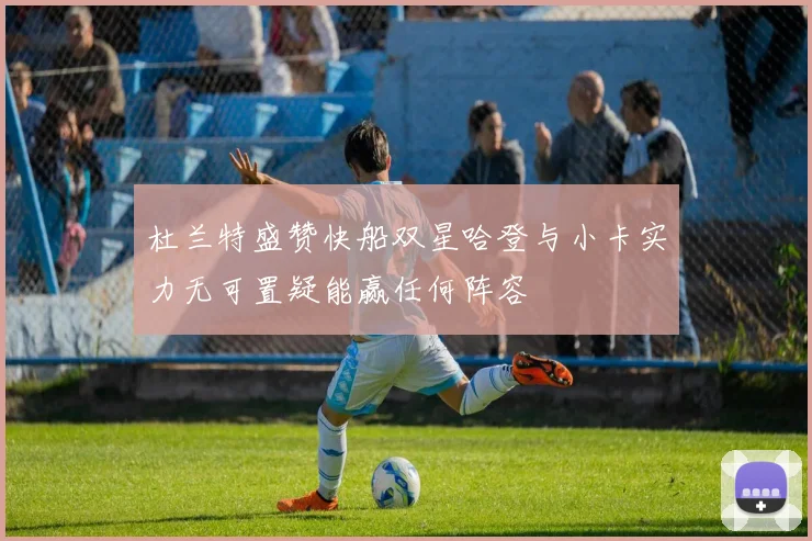 杜兰特盛赞快船双星哈登与小卡实力无可置疑能赢任何阵容