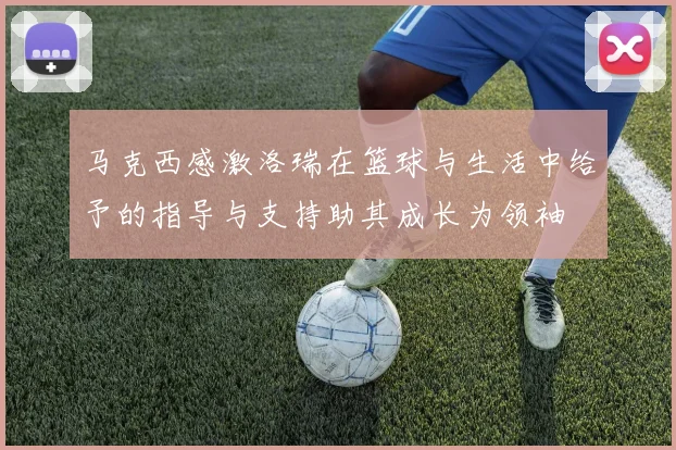 马克西感激洛瑞在篮球与生活中给予的指导与支持助其成长为领袖