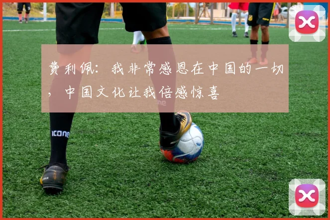 费利佩：我非常感恩在中国的一切，中国文化让我倍感惊喜