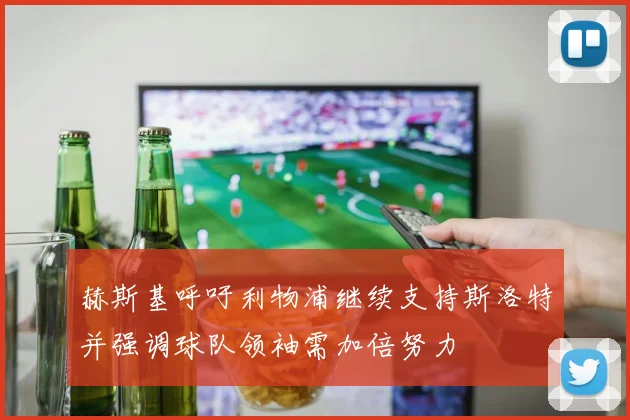 赫斯基呼吁利物浦继续支持斯洛特并强调球队领袖需加倍努力