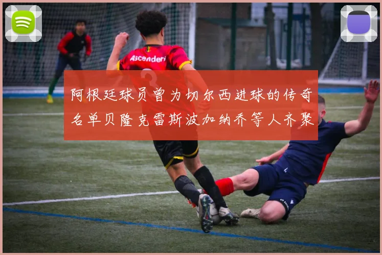 阿根廷球员曾为切尔西进球的传奇名单贝隆克雷斯波加纳乔等人齐聚