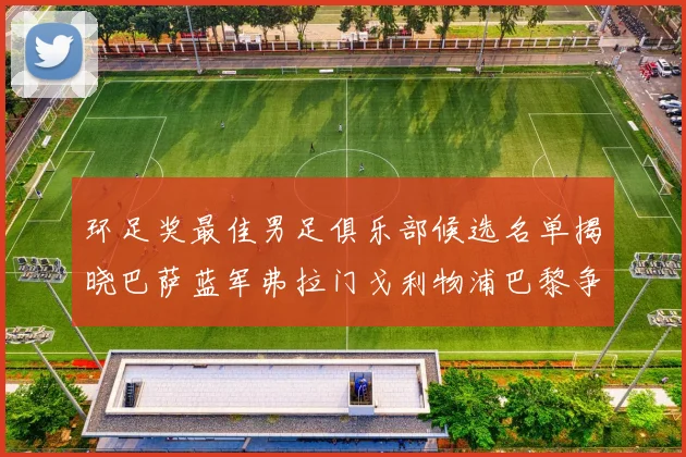 环足奖最佳男足俱乐部候选名单揭晓巴萨蓝军弗拉门戈利物浦巴黎争夺荣誉