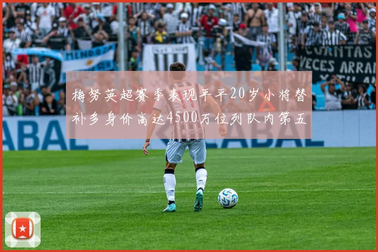 梅努英超赛季表现平平20岁小将替补多身价高达4500万位列队内第五