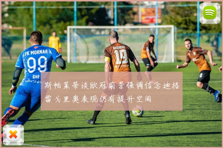 斯帕莱蒂谈欧冠前景强调信念迪格雷戈里奥表现仍有提升空间