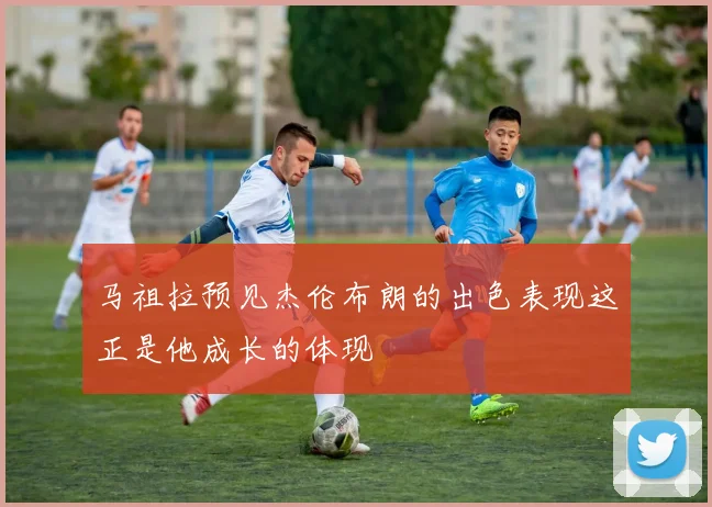 马祖拉预见杰伦布朗的出色表现这正是他成长的体现