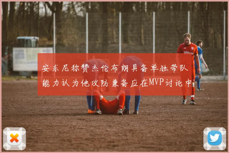 安东尼称赞杰伦布朗具备单独带队能力认为他攻防兼备应在MVP讨论中占有一席之地