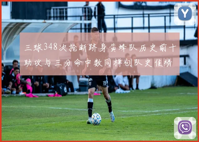 三球348次抢断跻身黄蜂队历史前十助攻与三分命中数同样创队史佳绩