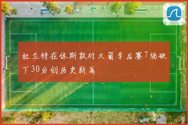 杜兰特在休斯敦对火箭季后赛7场砍下30分创历史新高