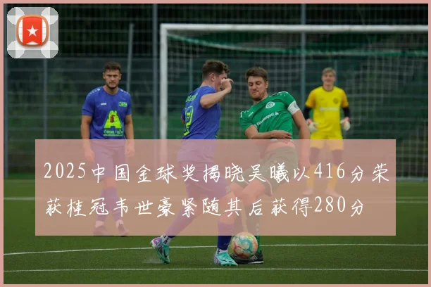 2025中国金球奖揭晓吴曦以416分荣获桂冠韦世豪紧随其后获得280分