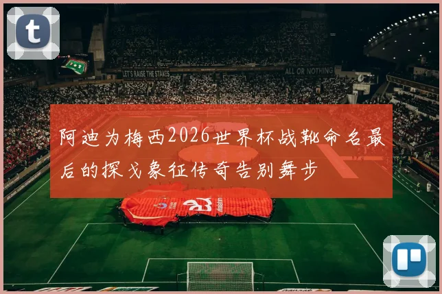 阿迪为梅西2026世界杯战靴命名最后的探戈象征传奇告别舞步