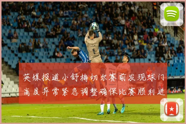英媒报道小舒梅切尔赛前发现球门高度异常紧急调整确保比赛顺利进行