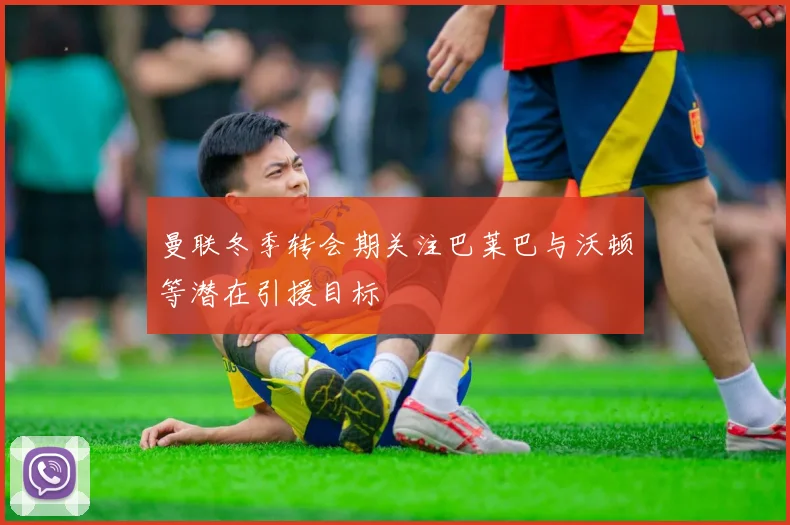 曼联冬季转会期关注巴莱巴与沃顿等潜在引援目标