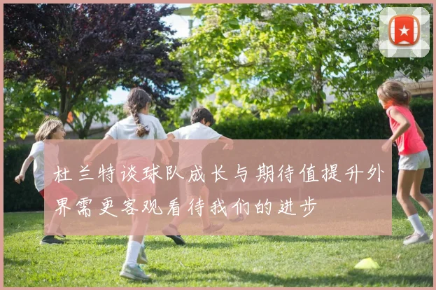 杜兰特谈球队成长与期待值提升外界需更客观看待我们的进步
