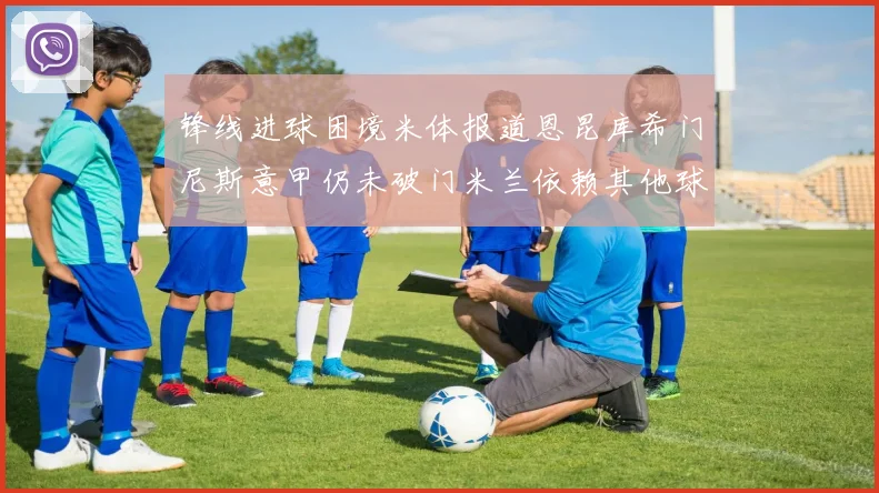 锋线进球困境米体报道恩昆库希门尼斯意甲仍未破门米兰依赖其他球员得分
