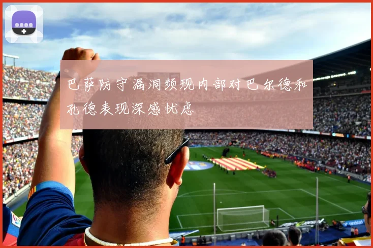 巴萨防守漏洞频现内部对巴尔德和孔德表现深感忧虑