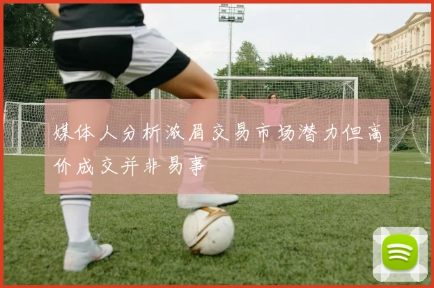 媒体人分析浓眉交易市场潜力但高价成交并非易事