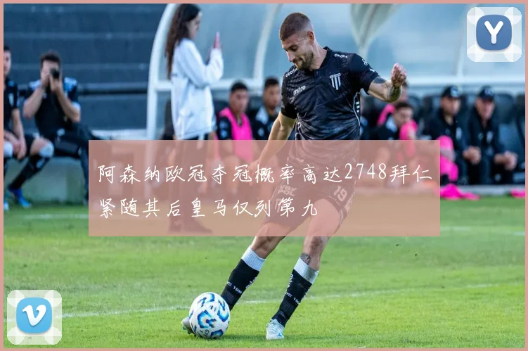 阿森纳欧冠夺冠概率高达2748拜仁紧随其后皇马仅列第九