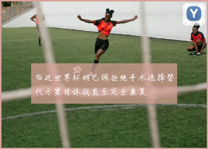 临近世界杯姆巴佩拒绝手术选择替代方案将休战直至完全康复