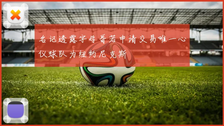 名记透露字母哥若申请交易唯一心仪球队为纽约尼克斯