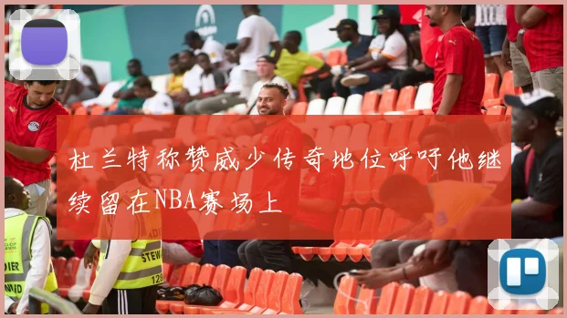 杜兰特称赞威少传奇地位呼吁他继续留在NBA赛场上