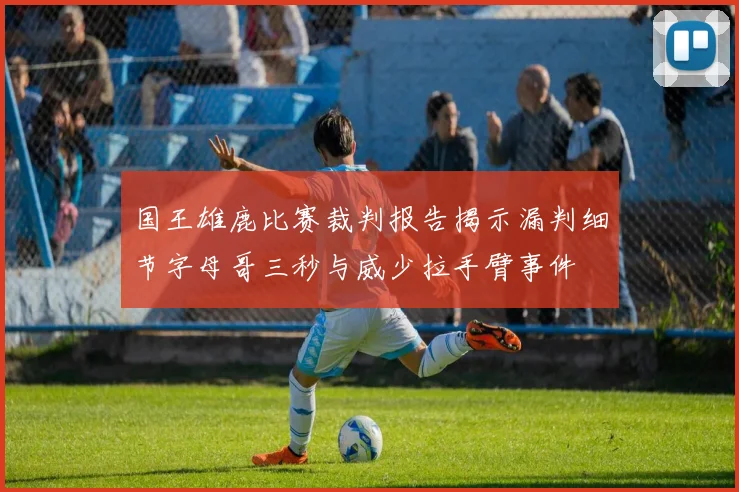 国王雄鹿比赛裁判报告揭示漏判细节字母哥三秒与威少拉手臂事件
