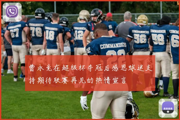 曹永竞在超级杯夺冠后感恩球迷支持期待联赛再见的热情宣言