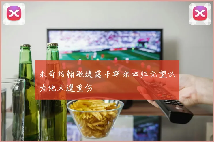 米奇约翰逊透露卡斯尔回归无望认为他未遭重伤