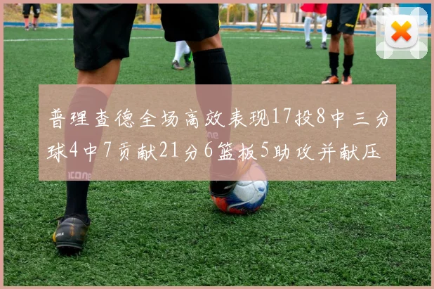 普理查德全场高效表现17投8中三分球4中7贡献21分6篮板5助攻并献压哨三分
