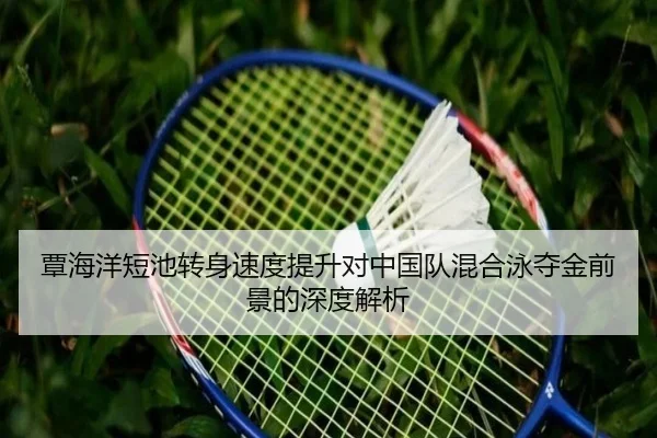 覃海洋短池转身速度提升对中国队混合泳夺金前景的深度解析（MILANSPORT）
